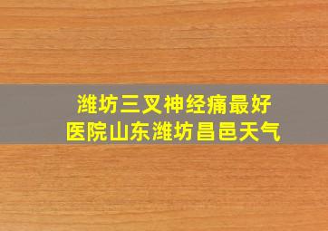 潍坊三叉神经痛最好医院山东潍坊昌邑天气