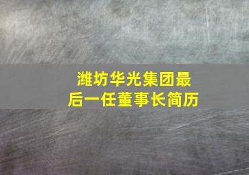 潍坊华光集团最后一任董事长简历