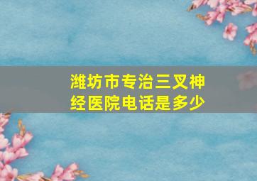 潍坊市专治三叉神经医院电话是多少