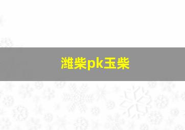 潍柴pk玉柴