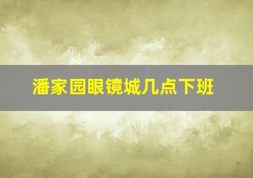 潘家园眼镜城几点下班