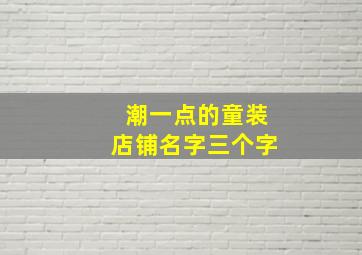 潮一点的童装店铺名字三个字