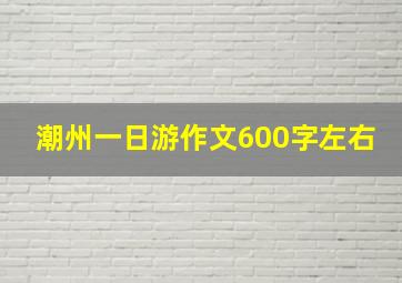 潮州一日游作文600字左右