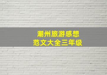 潮州旅游感想范文大全三年级