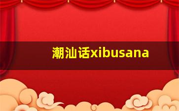 潮汕话xibusana