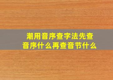 潮用音序查字法先查音序什么再查音节什么