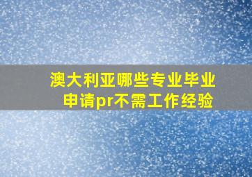 澳大利亚哪些专业毕业申请pr不需工作经验