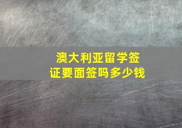 澳大利亚留学签证要面签吗多少钱