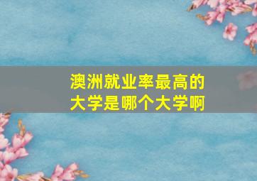 澳洲就业率最高的大学是哪个大学啊