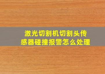 激光切割机切割头传感器碰撞报警怎么处理