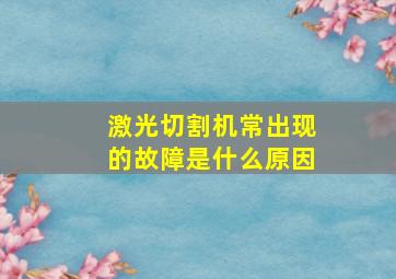 激光切割机常出现的故障是什么原因