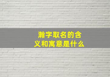 瀚字取名的含义和寓意是什么