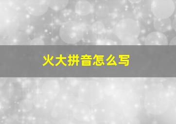 火大拼音怎么写