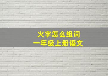 火字怎么组词一年级上册语文