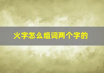 火字怎么组词两个字的