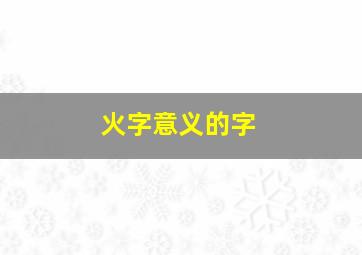 火字意义的字