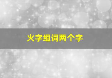 火字组词两个字