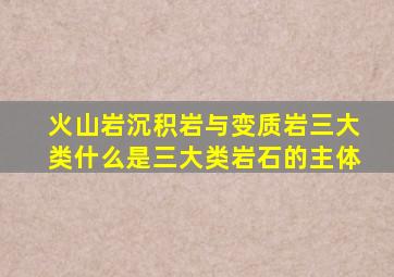 火山岩沉积岩与变质岩三大类什么是三大类岩石的主体