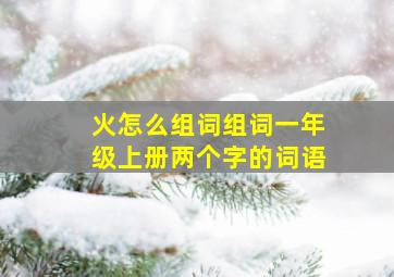 火怎么组词组词一年级上册两个字的词语