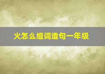 火怎么组词造句一年级