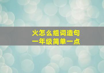 火怎么组词造句一年级简单一点