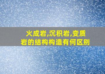 火成岩,沉积岩,变质岩的结构构造有何区别