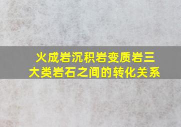 火成岩沉积岩变质岩三大类岩石之间的转化关系