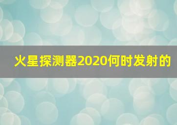 火星探测器2020何时发射的