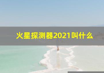 火星探测器2021叫什么