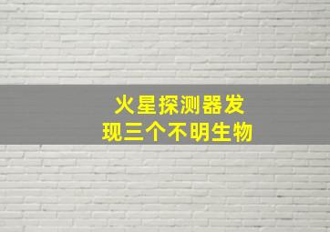 火星探测器发现三个不明生物