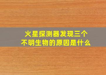 火星探测器发现三个不明生物的原因是什么