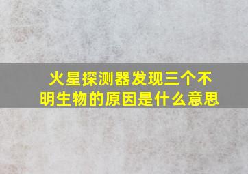 火星探测器发现三个不明生物的原因是什么意思