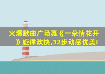 火爆歌曲广场舞《一朵情花开》旋律欢快,32步动感优美!