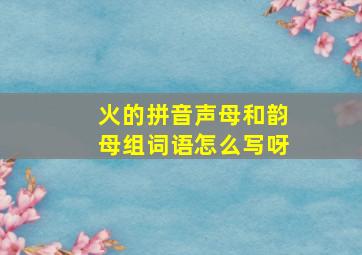 火的拼音声母和韵母组词语怎么写呀