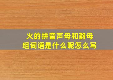 火的拼音声母和韵母组词语是什么呢怎么写