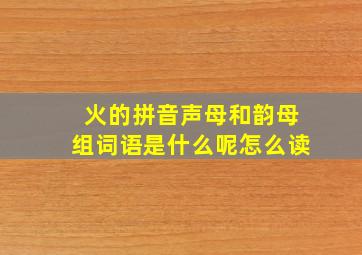 火的拼音声母和韵母组词语是什么呢怎么读