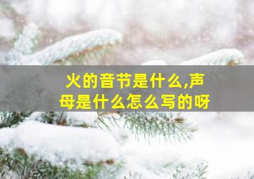 火的音节是什么,声母是什么怎么写的呀