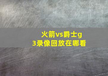 火箭vs爵士g3录像回放在哪看