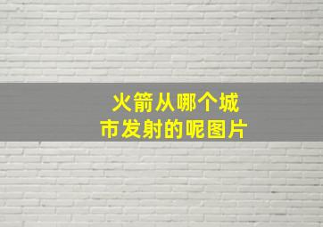 火箭从哪个城市发射的呢图片