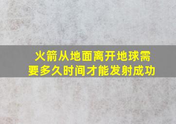 火箭从地面离开地球需要多久时间才能发射成功