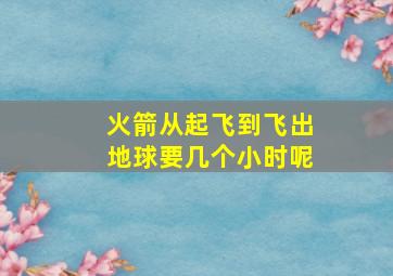 火箭从起飞到飞出地球要几个小时呢