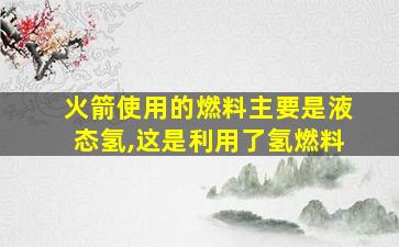 火箭使用的燃料主要是液态氢,这是利用了氢燃料