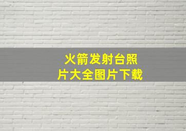 火箭发射台照片大全图片下载