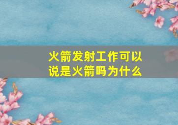 火箭发射工作可以说是火箭吗为什么