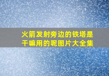 火箭发射旁边的铁塔是干嘛用的呢图片大全集