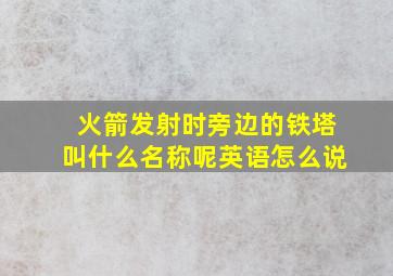 火箭发射时旁边的铁塔叫什么名称呢英语怎么说