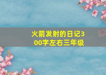 火箭发射的日记300字左右三年级