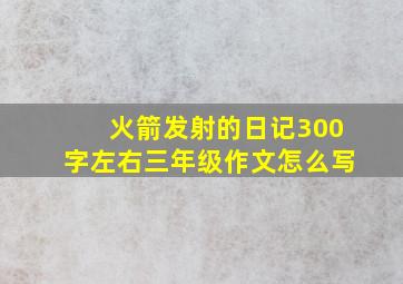 火箭发射的日记300字左右三年级作文怎么写