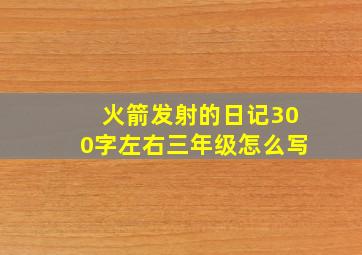 火箭发射的日记300字左右三年级怎么写