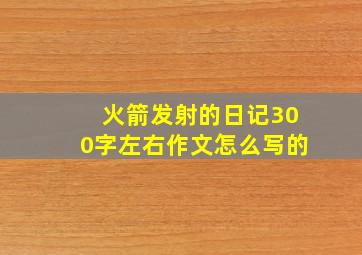 火箭发射的日记300字左右作文怎么写的